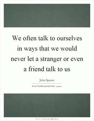 We often talk to ourselves in ways that we would never let a stranger or even a friend talk to us Picture Quote #1