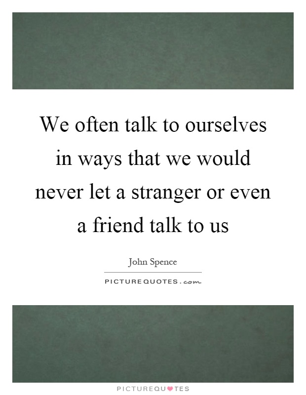 We often talk to ourselves in ways that we would never let a stranger or even a friend talk to us Picture Quote #1