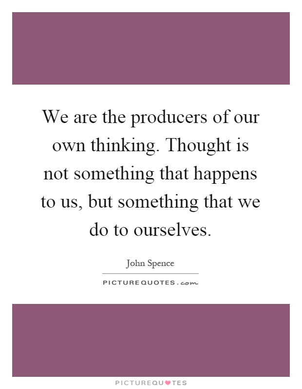 We are the producers of our own thinking. Thought is not something that happens to us, but something that we do to ourselves Picture Quote #1