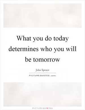 What you do today determines who you will be tomorrow Picture Quote #1
