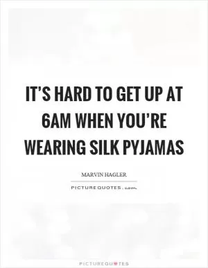 It’s hard to get up at 6am when you’re wearing silk pyjamas Picture Quote #1