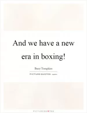 And we have a new era in boxing! Picture Quote #1