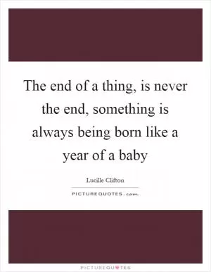 The end of a thing, is never the end, something is always being born like a year of a baby Picture Quote #1