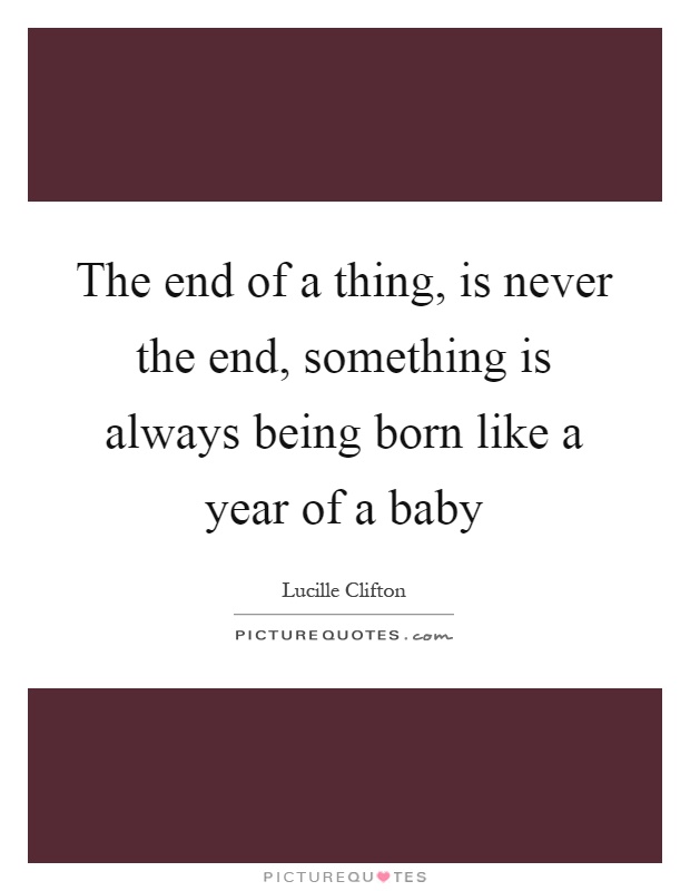 The end of a thing, is never the end, something is always being born like a year of a baby Picture Quote #1