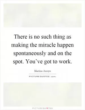 There is no such thing as making the miracle happen spontaneously and on the spot. You’ve got to work Picture Quote #1