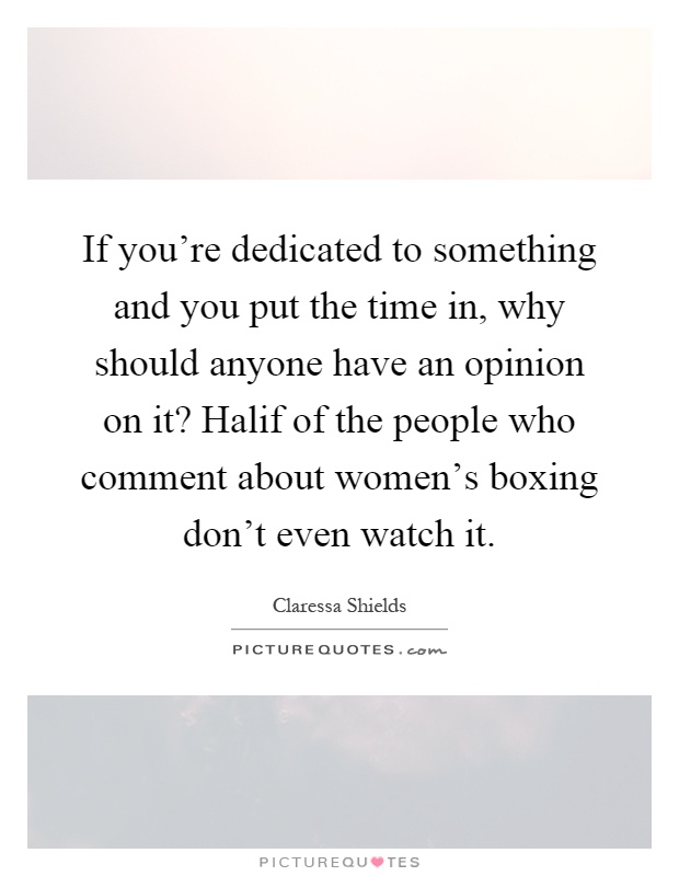 If you're dedicated to something and you put the time in, why should anyone have an opinion on it? Halif of the people who comment about women's boxing don't even watch it Picture Quote #1