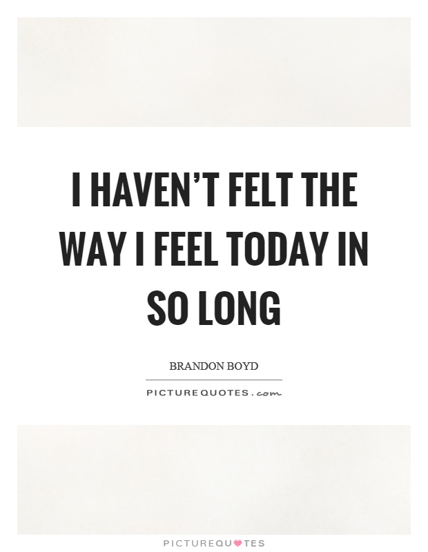 I haven't felt the way I feel today in so long Picture Quote #1