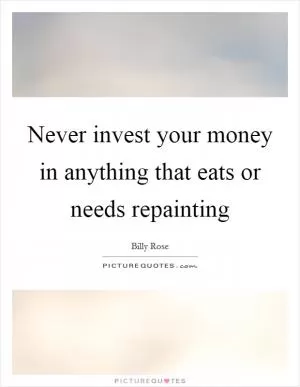 Never invest your money in anything that eats or needs repainting Picture Quote #1