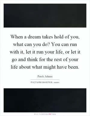 When a dream takes hold of you, what can you do? You can run with it, let it run your life, or let it go and think for the rest of your life about what might have been Picture Quote #1