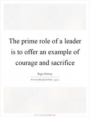 The prime role of a leader is to offer an example of courage and sacrifice Picture Quote #1