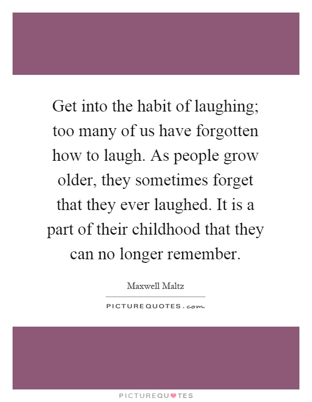 Get into the habit of laughing; too many of us have forgotten how to laugh. As people grow older, they sometimes forget that they ever laughed. It is a part of their childhood that they can no longer remember Picture Quote #1