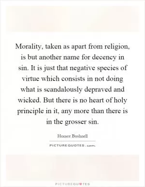 Morality, taken as apart from religion, is but another name for decency in sin. It is just that negative species of virtue which consists in not doing what is scandalously depraved and wicked. But there is no heart of holy principle in it, any more than there is in the grosser sin Picture Quote #1