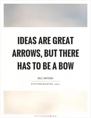 Ideas are great arrows, but there has to be a bow Picture Quote #1