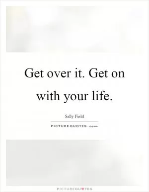 Get over it. Get on with your life Picture Quote #1