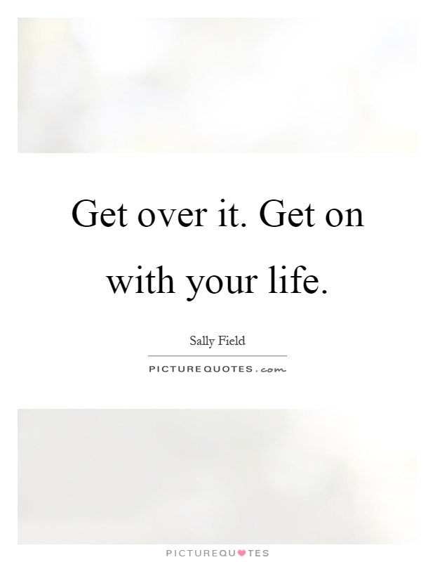 Get over it. Get on with your life Picture Quote #1