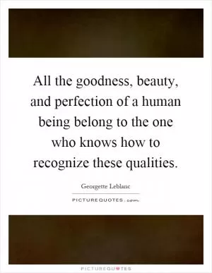 All the goodness, beauty, and perfection of a human being belong to the one who knows how to recognize these qualities Picture Quote #1