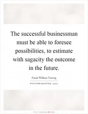 The successful businessman must be able to foresee possibilities, to estimate with sagacity the outcome in the future Picture Quote #1