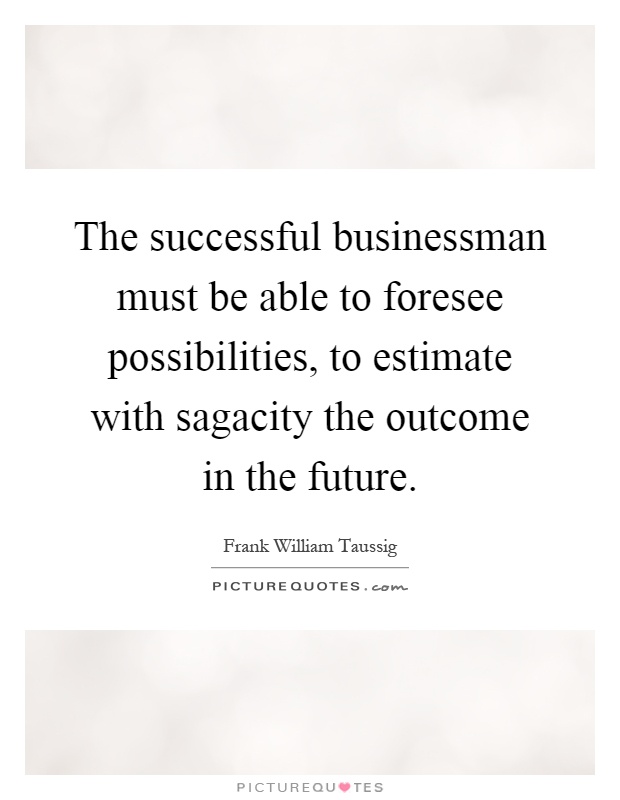 The successful businessman must be able to foresee possibilities, to estimate with sagacity the outcome in the future Picture Quote #1