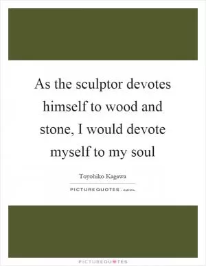 As the sculptor devotes himself to wood and stone, I would devote myself to my soul Picture Quote #1
