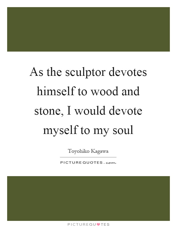 As the sculptor devotes himself to wood and stone, I would devote myself to my soul Picture Quote #1