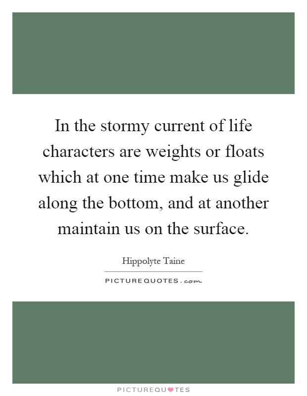In the stormy current of life characters are weights or floats which at one time make us glide along the bottom, and at another maintain us on the surface Picture Quote #1
