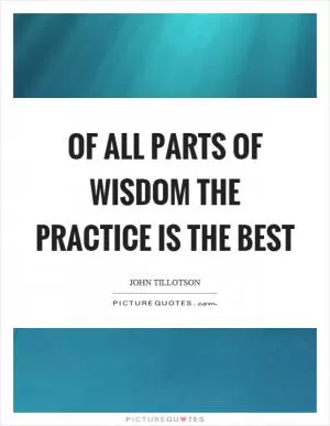 Of all parts of wisdom the practice is the best Picture Quote #1
