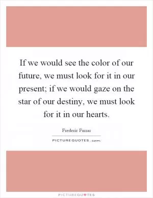 If we would see the color of our future, we must look for it in our present; if we would gaze on the star of our destiny, we must look for it in our hearts Picture Quote #1