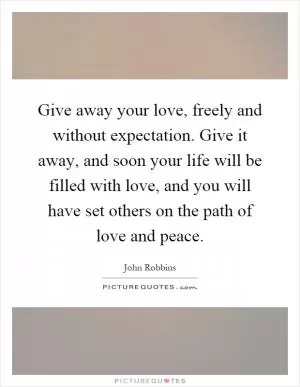 Give away your love, freely and without expectation. Give it away, and soon your life will be filled with love, and you will have set others on the path of love and peace Picture Quote #1