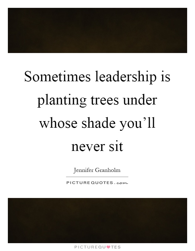Sometimes leadership is planting trees under whose shade you'll never sit Picture Quote #1