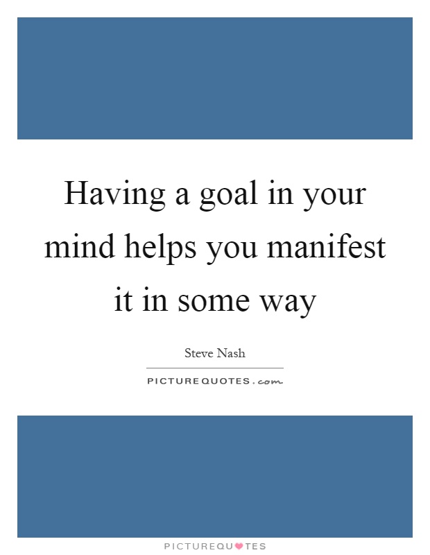 Having a goal in your mind helps you manifest it in some way Picture Quote #1