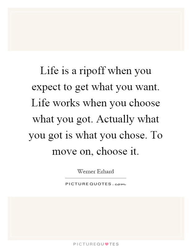 Life is a ripoff when you expect to get what you want. Life works when you choose what you got. Actually what you got is what you chose. To move on, choose it Picture Quote #1