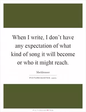 When I write, I don’t have any expectation of what kind of song it will become or who it might reach Picture Quote #1