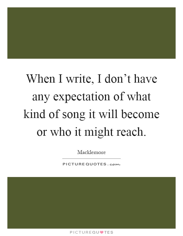 When I write, I don't have any expectation of what kind of song it will become or who it might reach Picture Quote #1