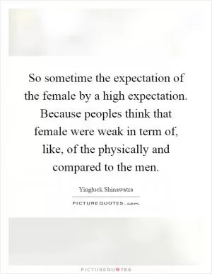 So sometime the expectation of the female by a high expectation. Because peoples think that female were weak in term of, like, of the physically and compared to the men Picture Quote #1