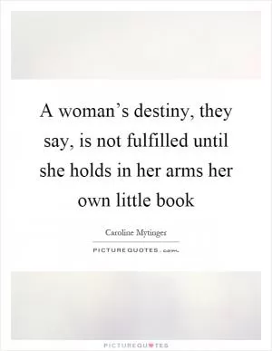 A woman’s destiny, they say, is not fulfilled until she holds in her arms her own little book Picture Quote #1