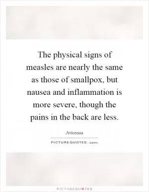 The physical signs of measles are nearly the same as those of smallpox, but nausea and inflammation is more severe, though the pains in the back are less Picture Quote #1