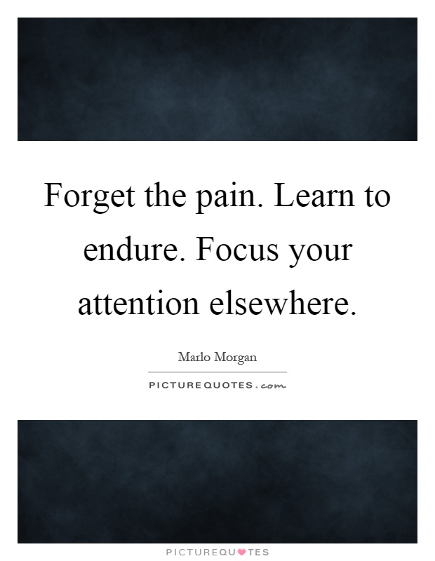 Forget the pain. Learn to endure. Focus your attention elsewhere Picture Quote #1
