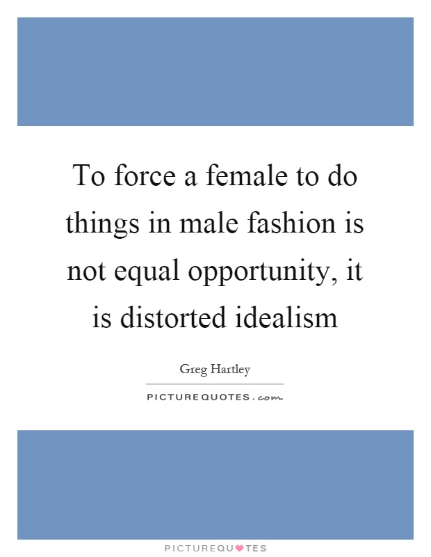 To force a female to do things in male fashion is not equal opportunity, it is distorted idealism Picture Quote #1