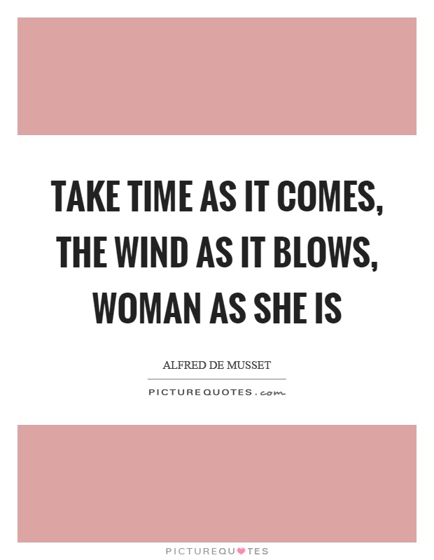 Take time as it comes, the wind as it blows, woman as she is Picture Quote #1