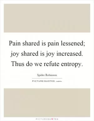 Pain shared is pain lessened; joy shared is joy increased. Thus do we refute entropy Picture Quote #1