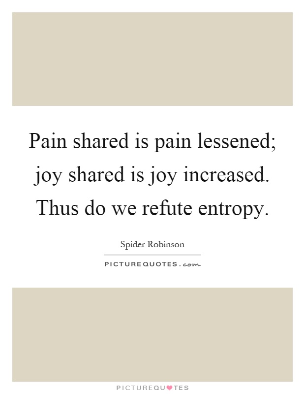 Pain shared is pain lessened; joy shared is joy increased. Thus do we refute entropy Picture Quote #1