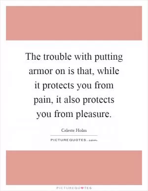 The trouble with putting armor on is that, while it protects you from pain, it also protects you from pleasure Picture Quote #1