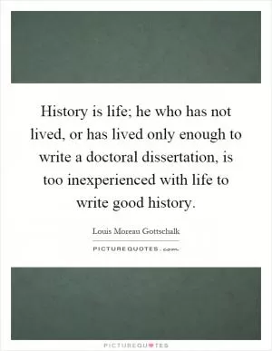 History is life; he who has not lived, or has lived only enough to write a doctoral dissertation, is too inexperienced with life to write good history Picture Quote #1