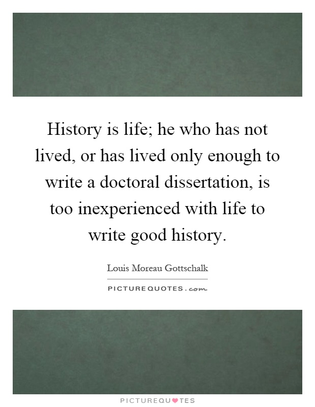 History is life; he who has not lived, or has lived only enough to write a doctoral dissertation, is too inexperienced with life to write good history Picture Quote #1