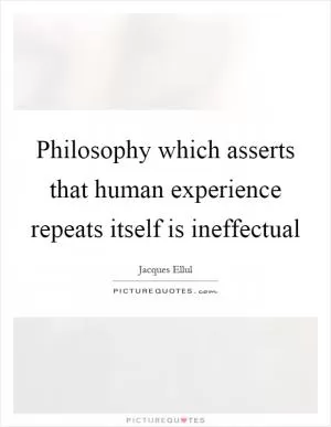 Philosophy which asserts that human experience repeats itself is ineffectual Picture Quote #1