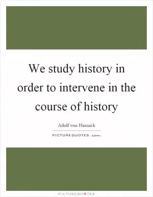 We study history in order to intervene in the course of history Picture Quote #1