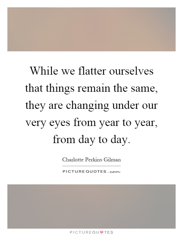 While we flatter ourselves that things remain the same, they are changing under our very eyes from year to year, from day to day Picture Quote #1