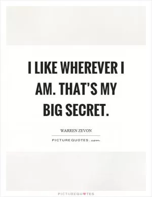 I like wherever I am. That’s my big secret Picture Quote #1