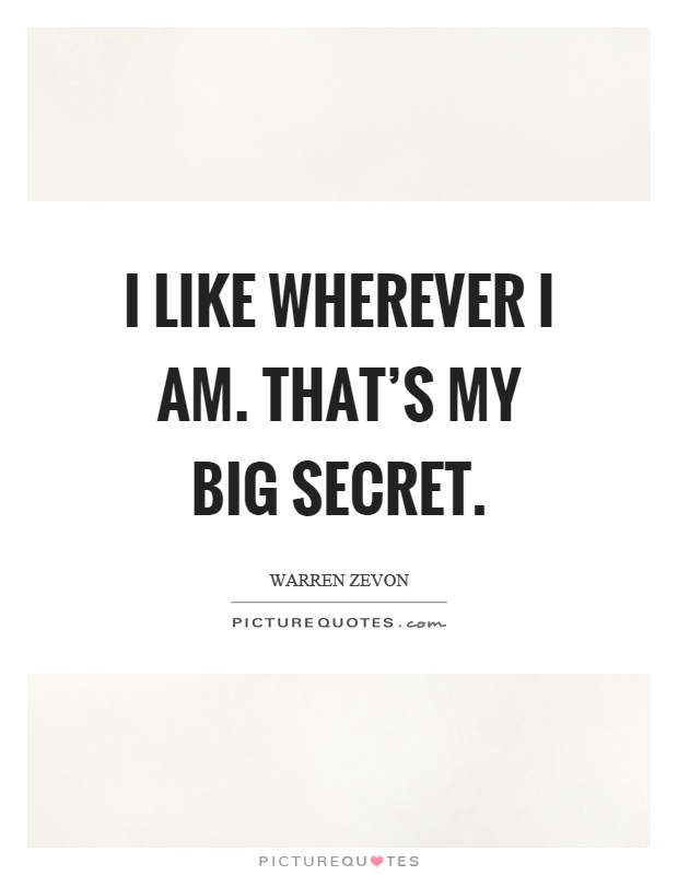 I like wherever I am. That's my big secret Picture Quote #1