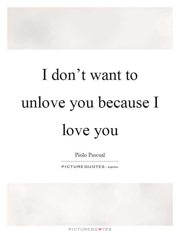 I don't want to unlove you because I love you Picture Quote #1